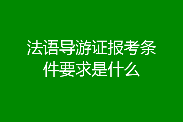 法语导游证报考条件要求是什么