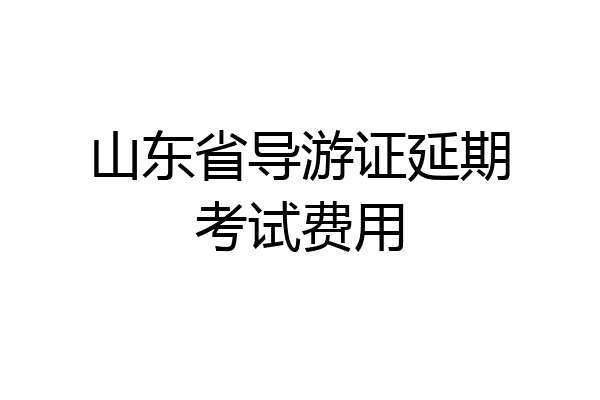 山东省导游证延期考试费用