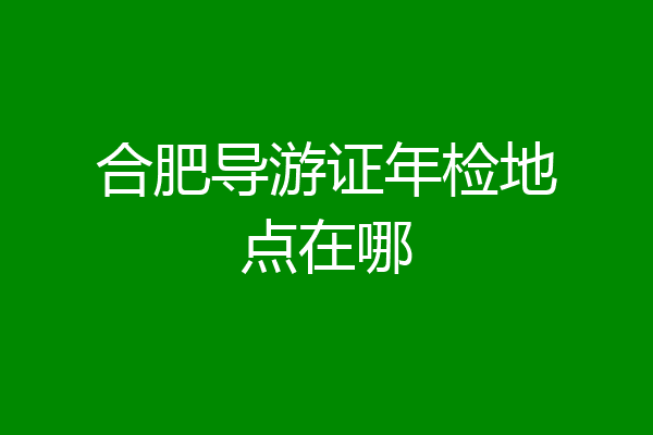 合肥导游证年检地点在哪