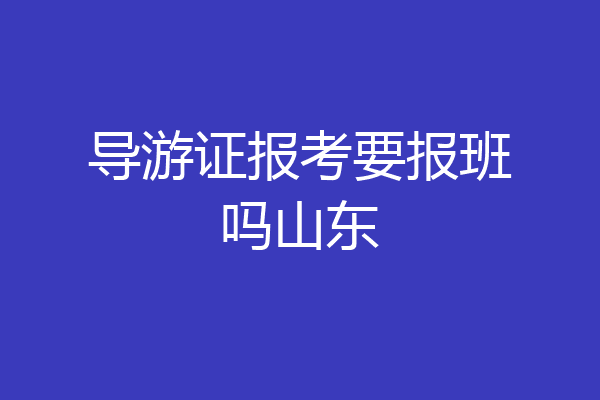导游证报考要报班吗山东