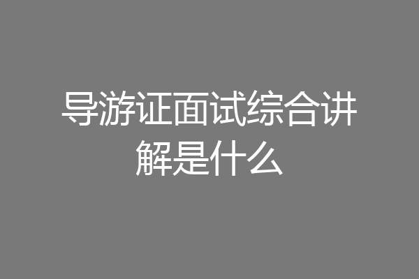 导游证面试综合讲解是什么