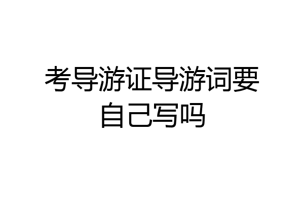 考导游证导游词要自己写吗