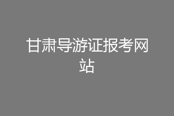 甘肃导游证报考网站