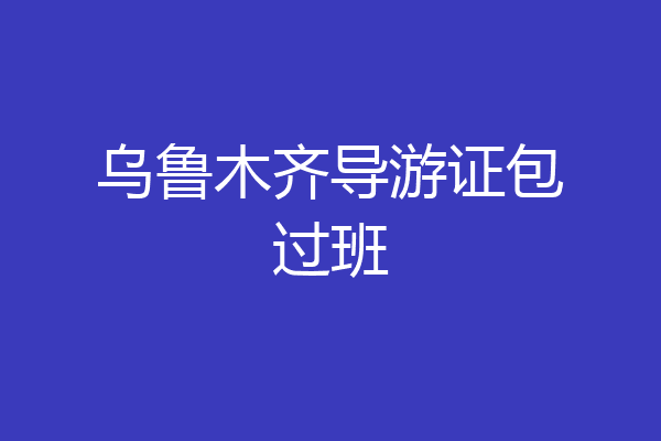 乌鲁木齐导游证包过班