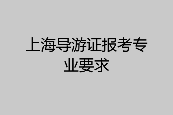 上海导游证报考专业要求