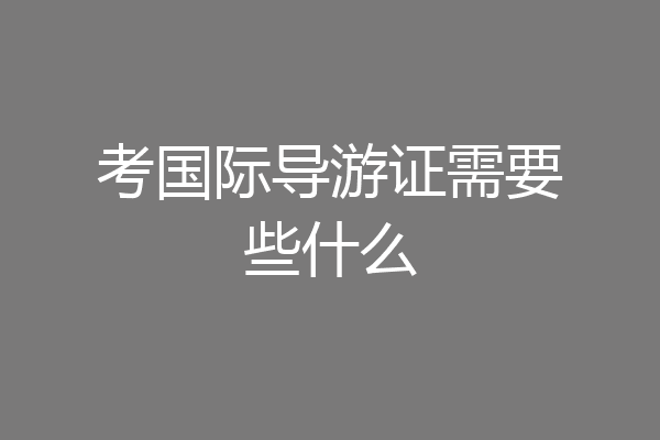 考国际导游证需要些什么