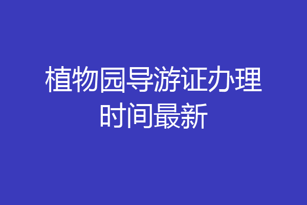 植物园导游证办理时间最新
