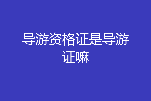 导游资格证是导游证嘛