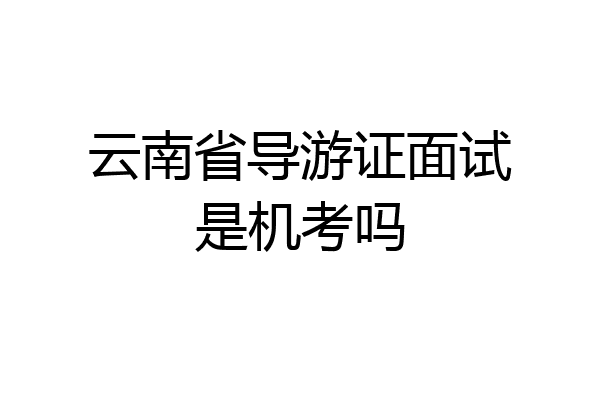 云南省导游证面试是机考吗