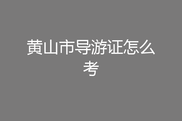 黄山市导游证怎么考