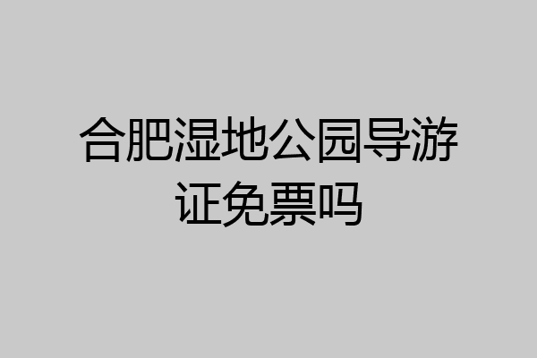 合肥湿地公园导游证免票吗