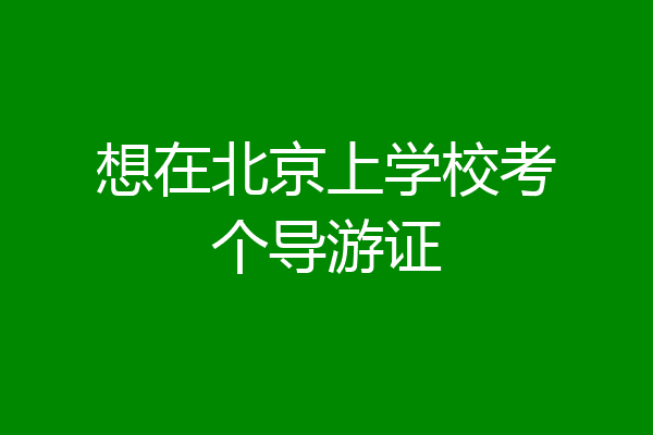 想在北京上学校考个导游证