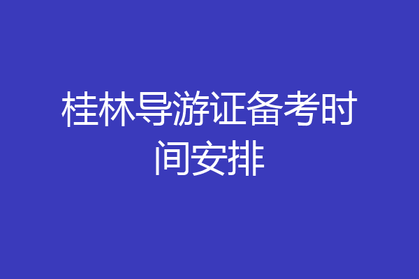 桂林导游证备考时间安排