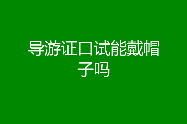 导游证口试能戴帽子吗