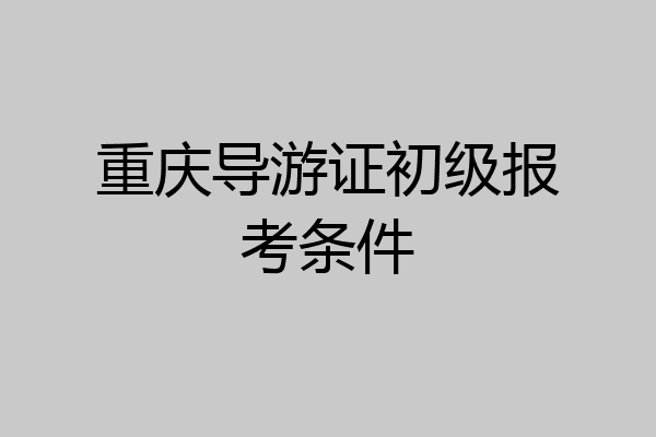 重庆导游证初级报考条件