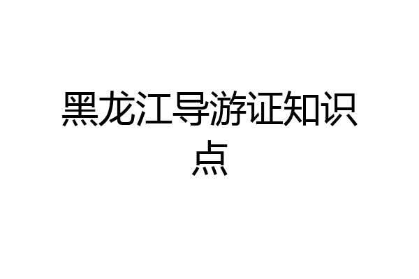 黑龙江导游证知识点