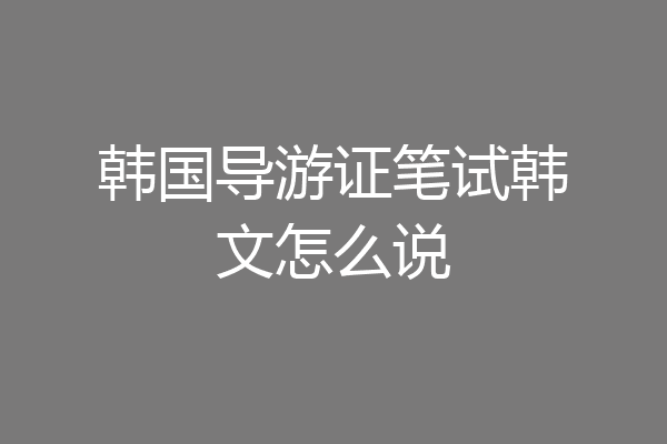 韩国导游证笔试韩文怎么说