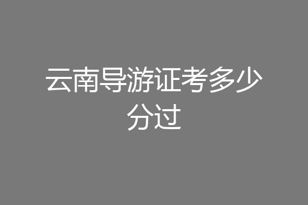 云南导游证考多少分过