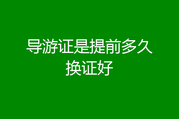 导游证是提前多久换证好