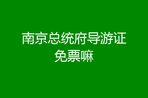 南京总统府导游证免票嘛