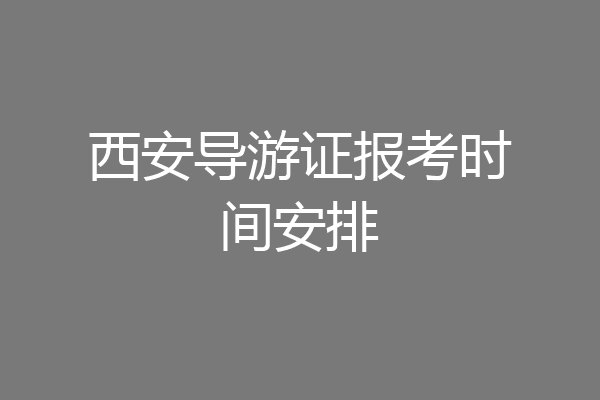 西安导游证报考时间安排