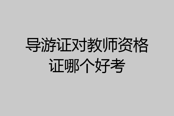 导游证对教师资格证哪个好考