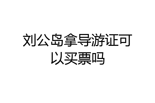 刘公岛拿导游证可以买票吗