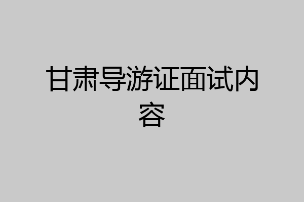 甘肃导游证面试内容