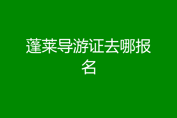 蓬莱导游证去哪报名