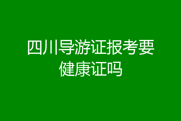 四川导游证报考要健康证吗