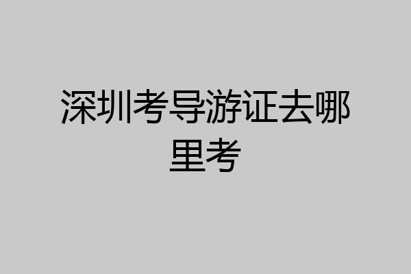深圳考导游证去哪里考