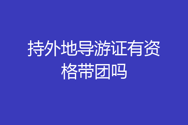 持外地导游证有资格带团吗