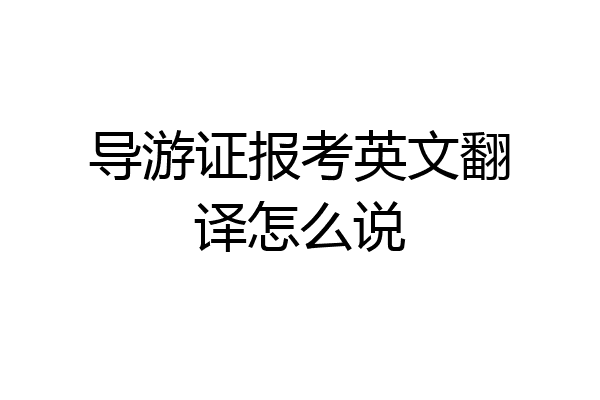 导游证报考英文翻译怎么说