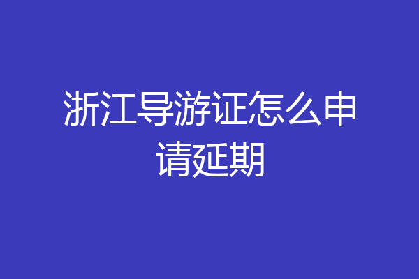 浙江导游证怎么申请延期