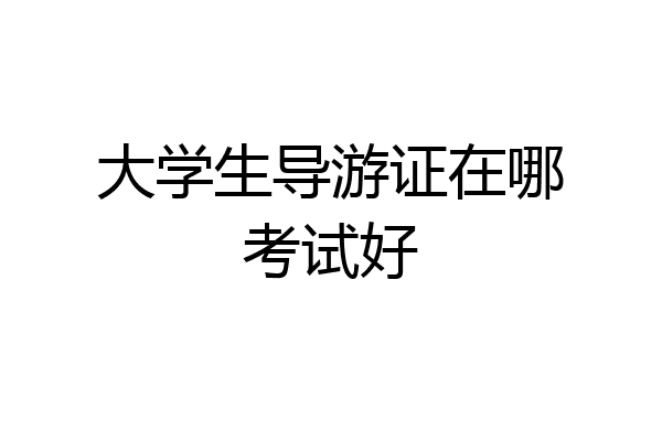 大学生导游证在哪考试好