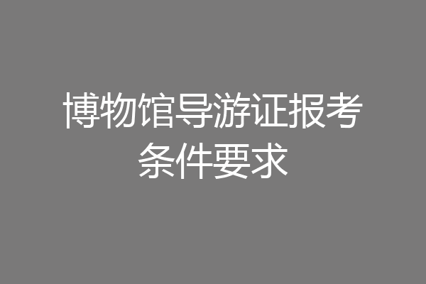 博物馆导游证报考条件要求