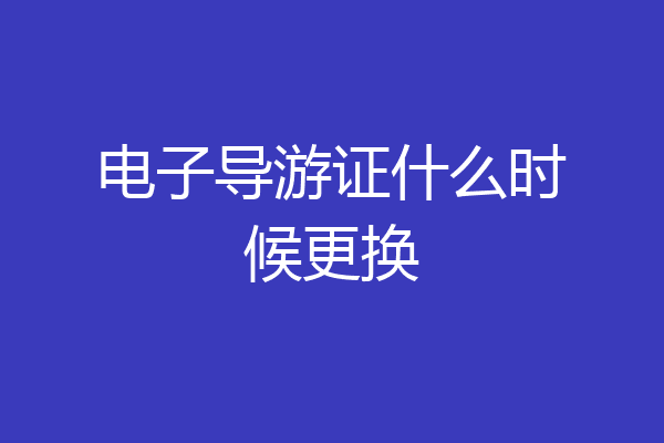 电子导游证什么时候更换