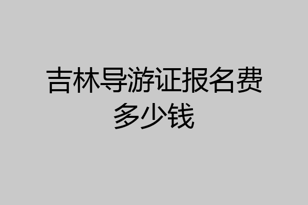 吉林导游证报名费多少钱