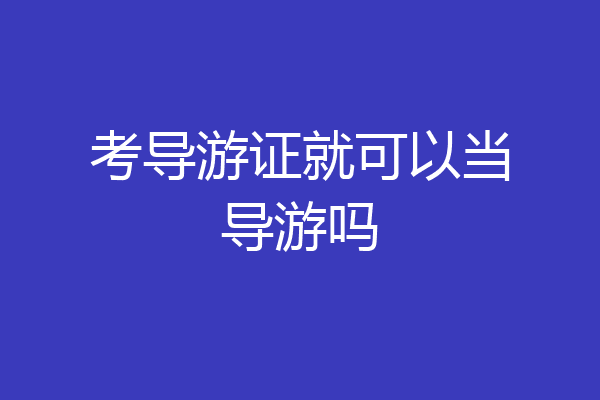 考导游证就可以当导游吗