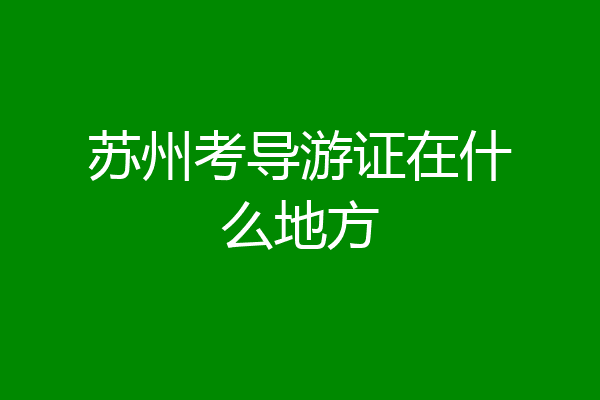 苏州考导游证在什么地方
