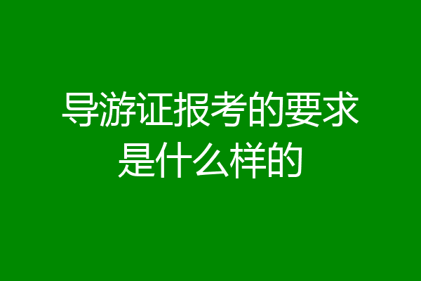 导游证报考的要求是什么样的