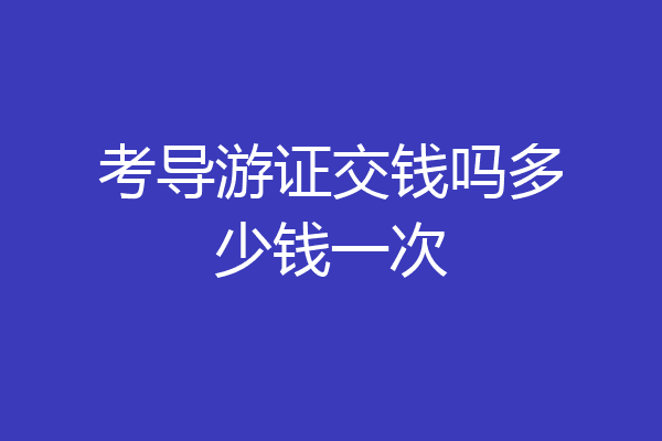 考导游证交钱吗多少钱一次