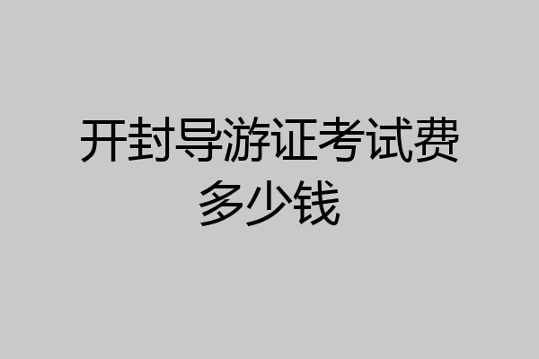 开封导游证考试费多少钱