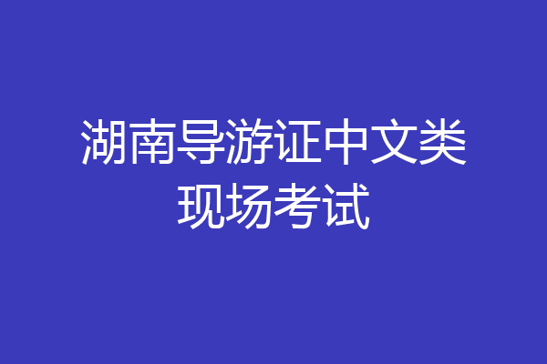 湖南导游证中文类现场考试