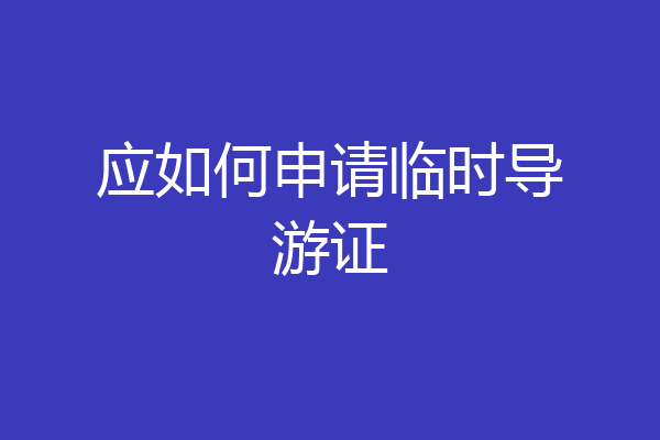 应如何申请临时导游证