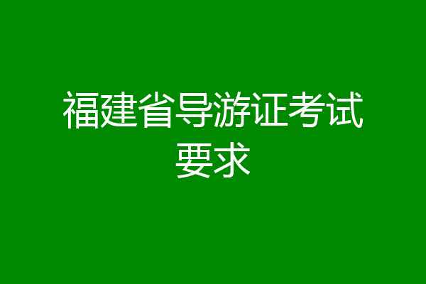 福建省导游证考试要求