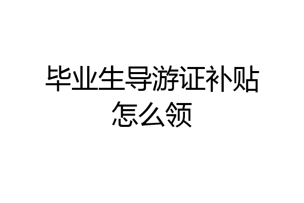 毕业生导游证补贴怎么领