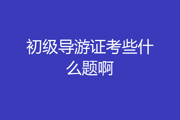 初级导游证考些什么题啊
