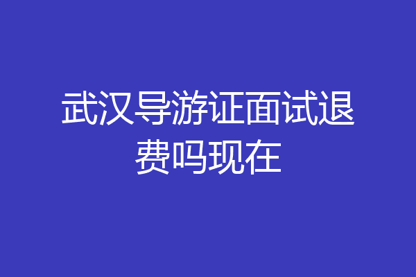武汉导游证面试退费吗现在