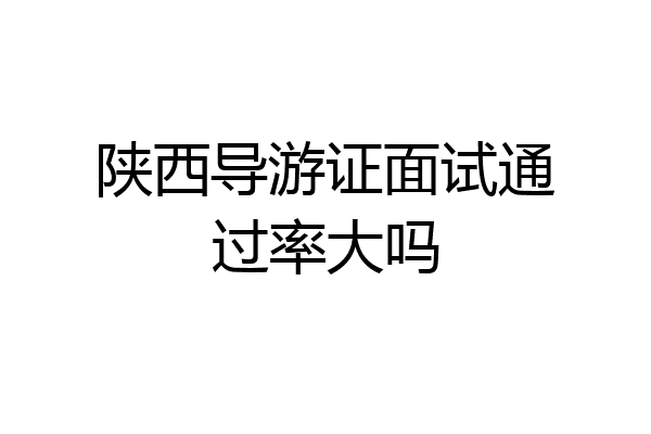 陕西导游证面试通过率大吗